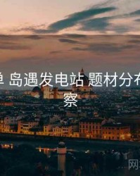 关键清单 岛遇发电站 题材分布 趋势观察