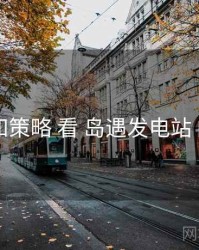 从 通知策略 看 岛遇发电站 的优势