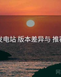 岛遇发电站 版本差异与 推荐逻辑