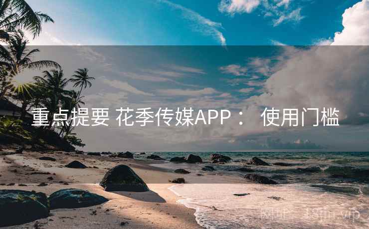重点提要 花季传媒APP ： 使用门槛