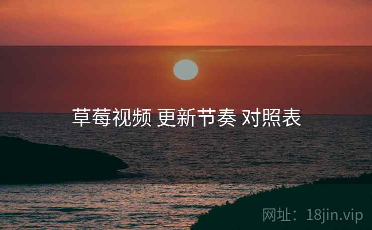 草莓视频 更新节奏 对照表