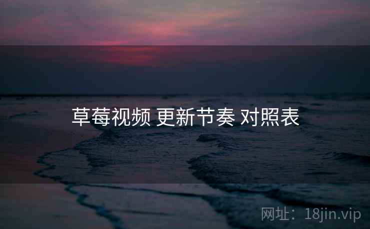 草莓视频 更新节奏 对照表