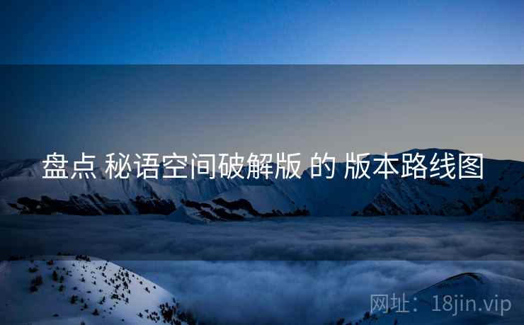 盘点 秘语空间破解版 的 版本路线图