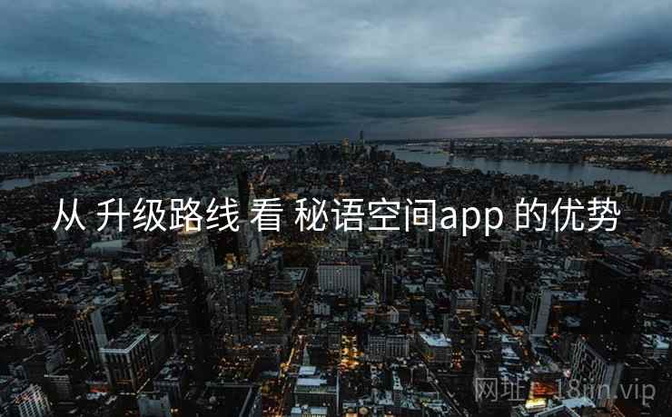 从 升级路线 看 秘语空间app 的优势