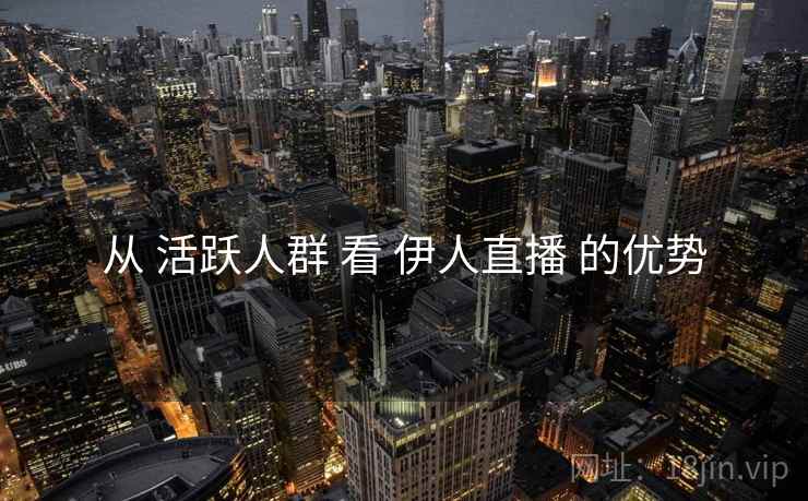 从 活跃人群 看 伊人直播 的优势