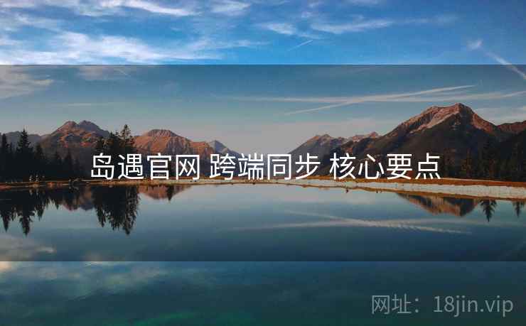 岛遇官网 跨端同步 核心要点