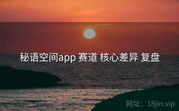 秘语空间app 赛道 核心差异 复盘