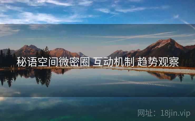 秘语空间微密圈 互动机制 趋势观察