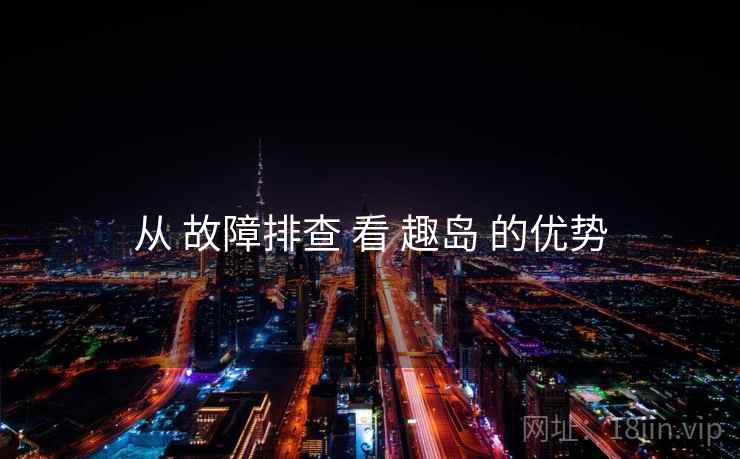从 故障排查 看 趣岛 的优势