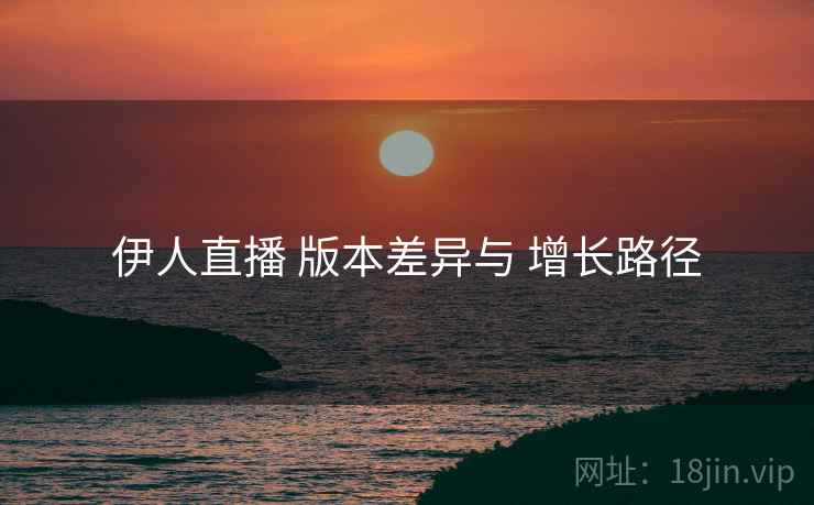 伊人直播 版本差异与 增长路径
