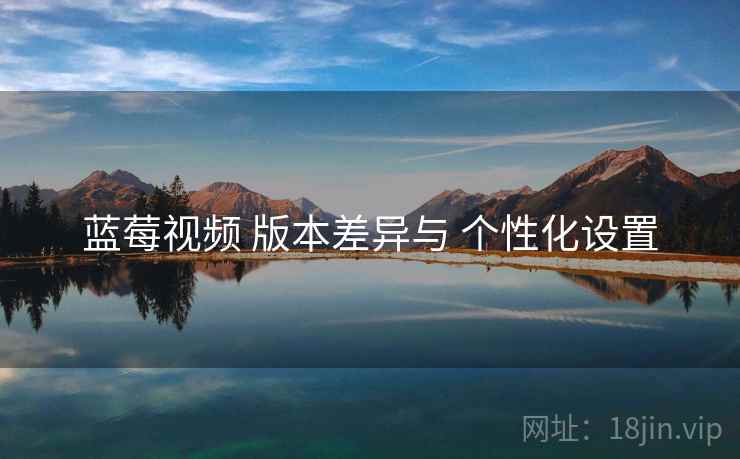 蓝莓视频 版本差异与 个性化设置