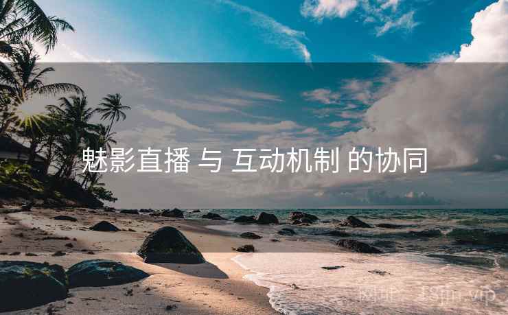 魅影直播 与 互动机制 的协同