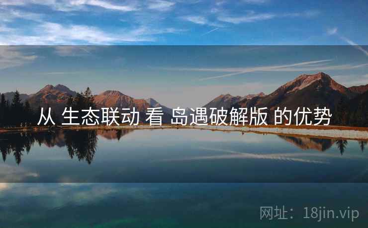 从 生态联动 看 岛遇破解版 的优势