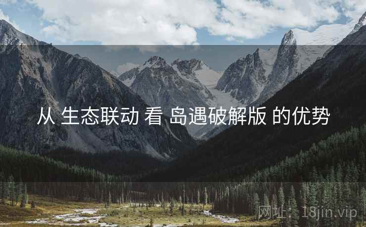 从 生态联动 看 岛遇破解版 的优势