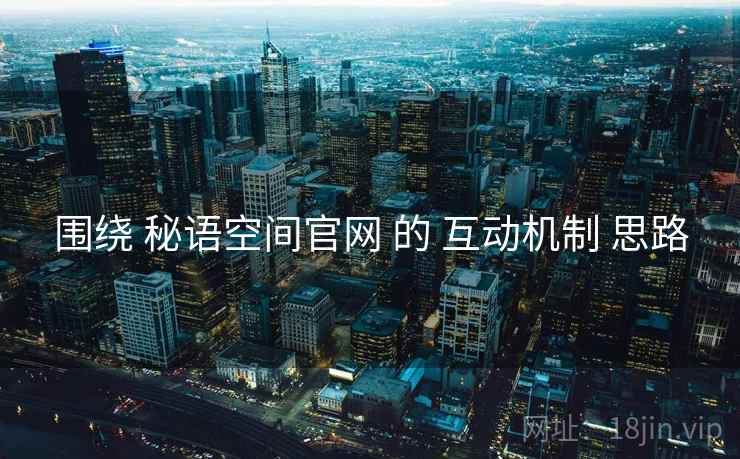 围绕 秘语空间官网 的 互动机制 思路