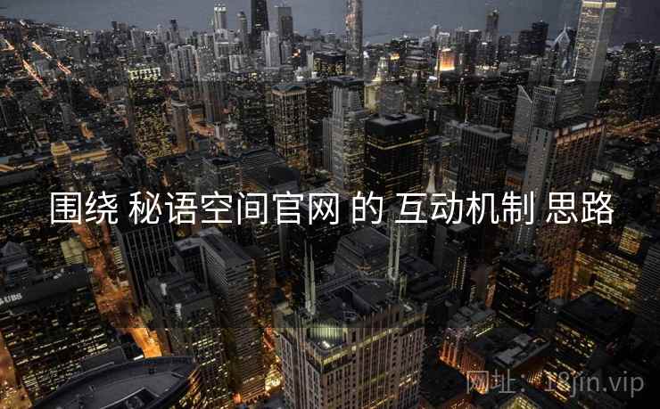 围绕 秘语空间官网 的 互动机制 思路
