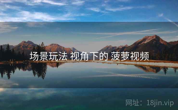 场景玩法 视角下的 菠萝视频