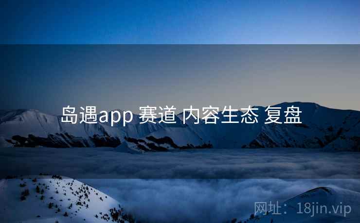 岛遇app 赛道 内容生态 复盘