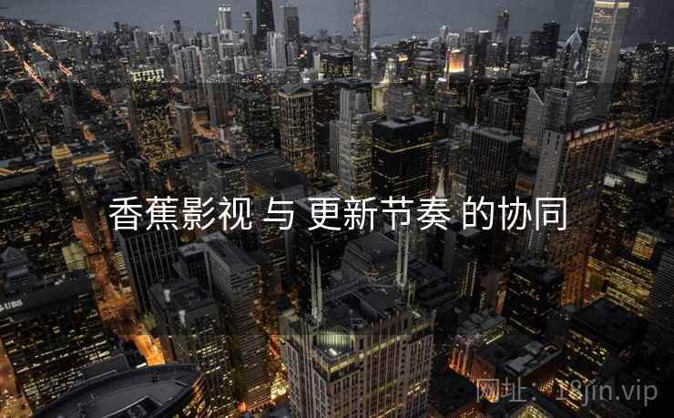 香蕉影视 与 更新节奏 的协同
