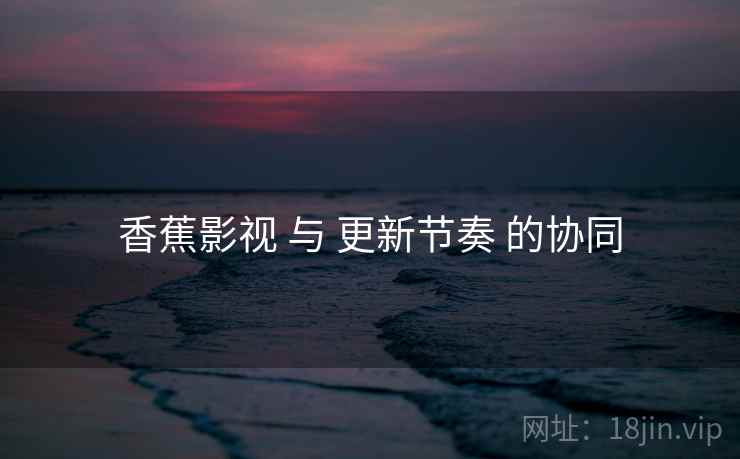 香蕉影视 与 更新节奏 的协同