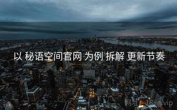 以 秘语空间官网 为例 拆解 更新节奏