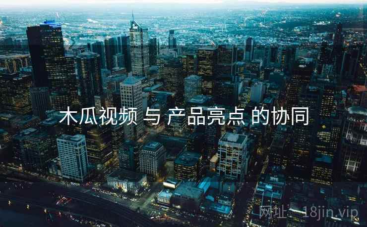 木瓜视频 与 产品亮点 的协同