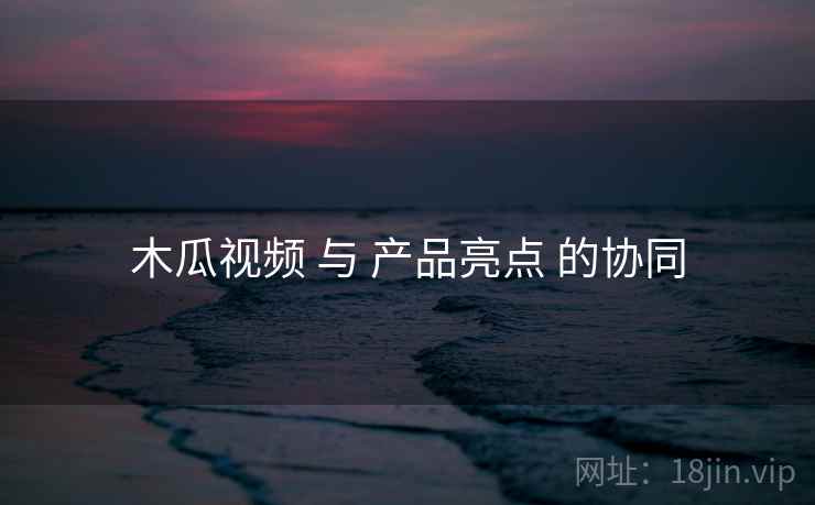 木瓜视频 与 产品亮点 的协同