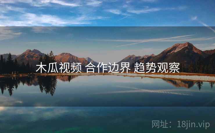 木瓜视频 合作边界 趋势观察