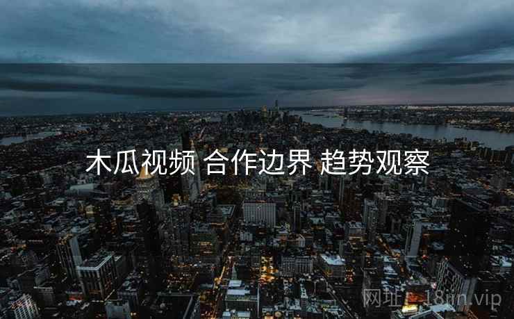 木瓜视频 合作边界 趋势观察