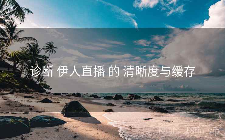 诊断 伊人直播 的 清晰度与缓存