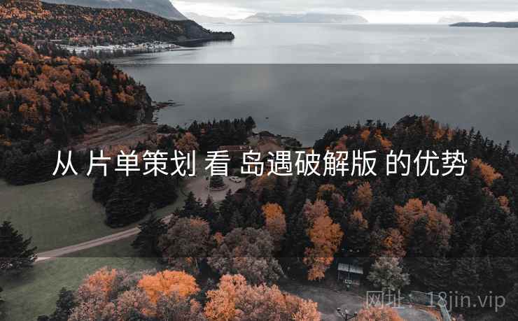 从 片单策划 看 岛遇破解版 的优势