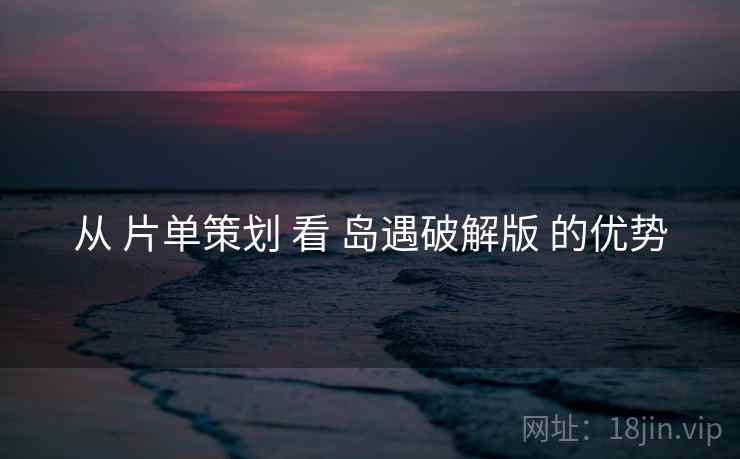 从 片单策划 看 岛遇破解版 的优势
