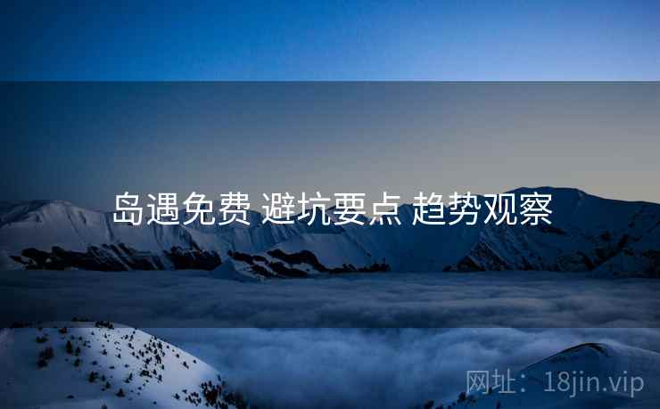 岛遇免费 避坑要点 趋势观察