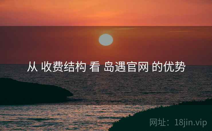 从 收费结构 看 岛遇官网 的优势