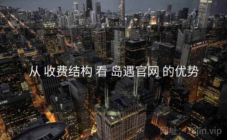 从 收费结构 看 岛遇官网 的优势
