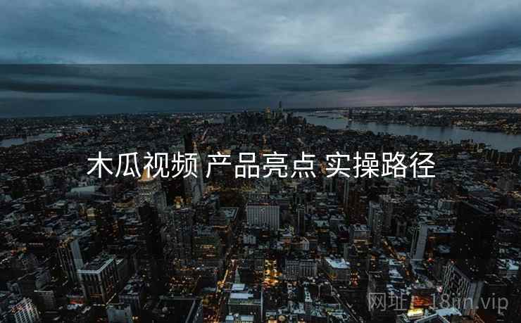 木瓜视频 产品亮点 实操路径