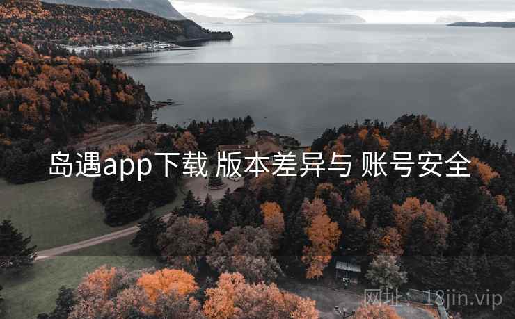 岛遇app下载 版本差异与 账号安全