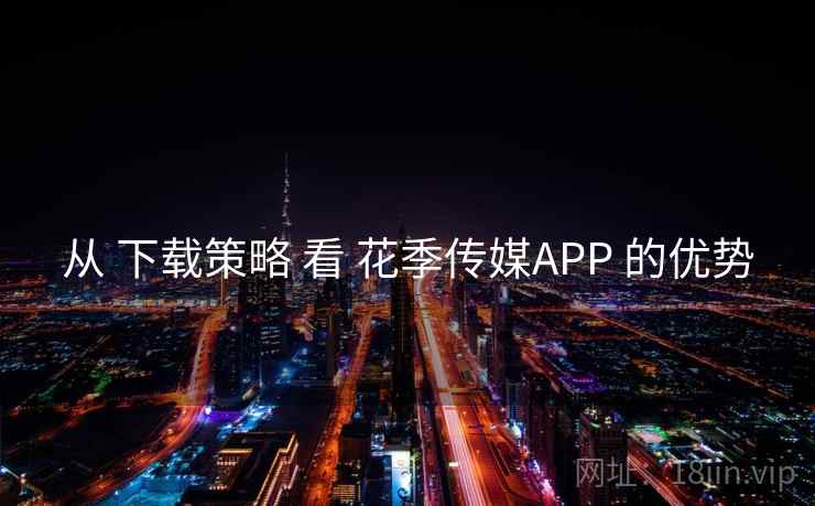从 下载策略 看 花季传媒APP 的优势