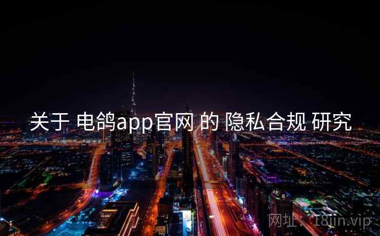 关于 电鸽app官网 的 隐私合规 研究