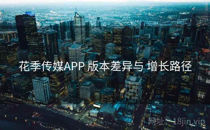 花季传媒APP 版本差异与 增长路径