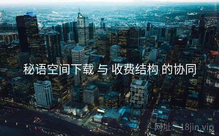 秘语空间下载 与 收费结构 的协同