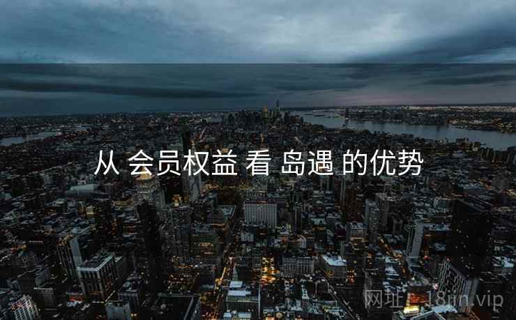 从 会员权益 看 岛遇 的优势