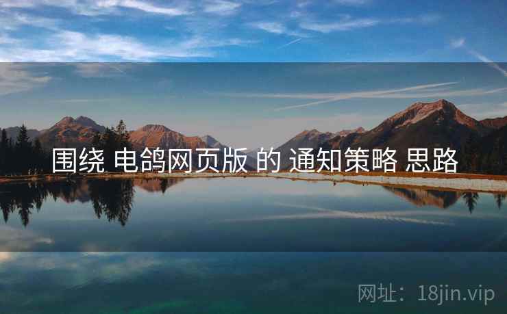 围绕 电鸽网页版 的 通知策略 思路
