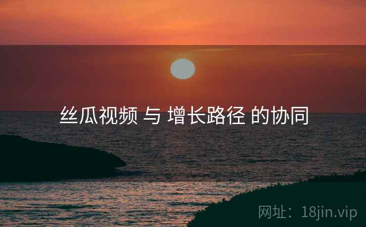 丝瓜视频 与 增长路径 的协同