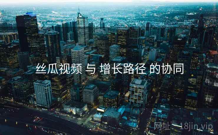 丝瓜视频 与 增长路径 的协同