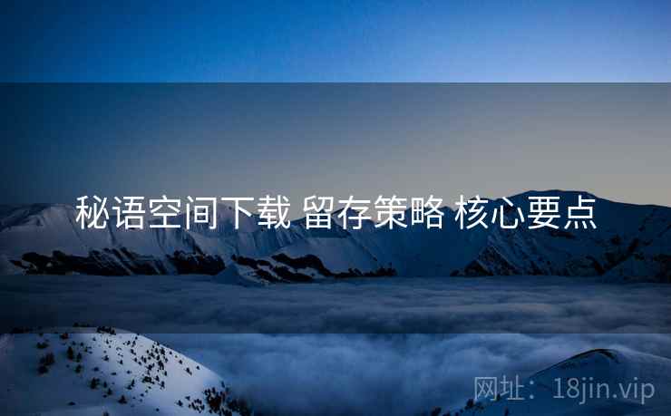 秘语空间下载 留存策略 核心要点
