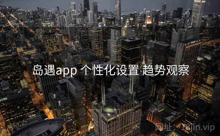 岛遇app 个性化设置 趋势观察