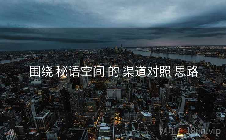 围绕 秘语空间 的 渠道对照 思路