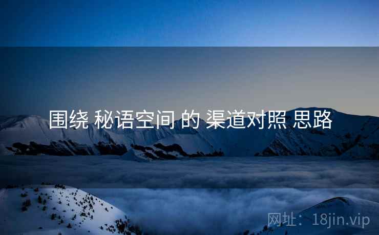 围绕 秘语空间 的 渠道对照 思路