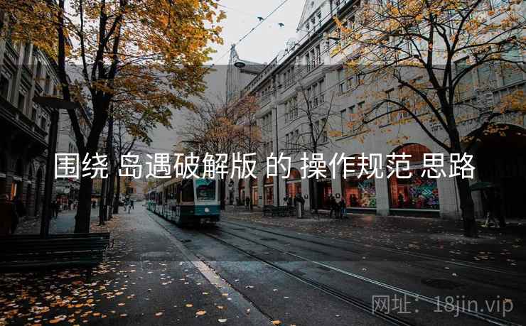围绕 岛遇破解版 的 操作规范 思路